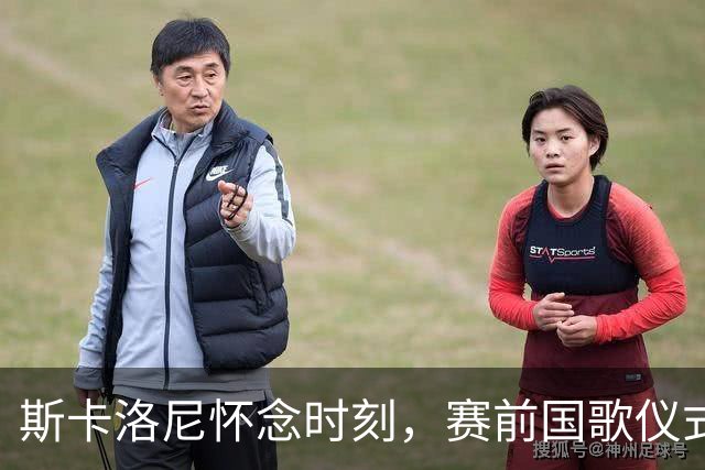 斯卡洛尼怀念时刻，赛前国歌仪式动人心弦
