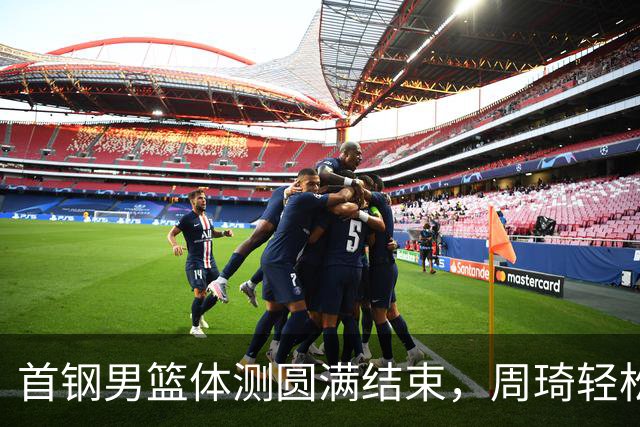 首钢男篮体测圆满结束，周琦轻松应对，赵睿搞笑抢镜，曾凡博缺席引热议